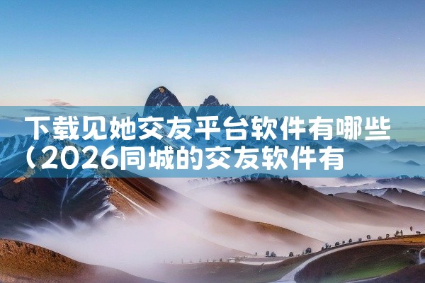 下载见她交友平台软件有哪些