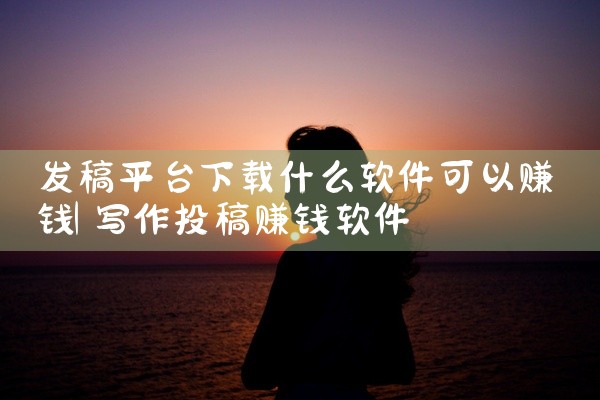 发稿平台下载什么软件可以赚钱